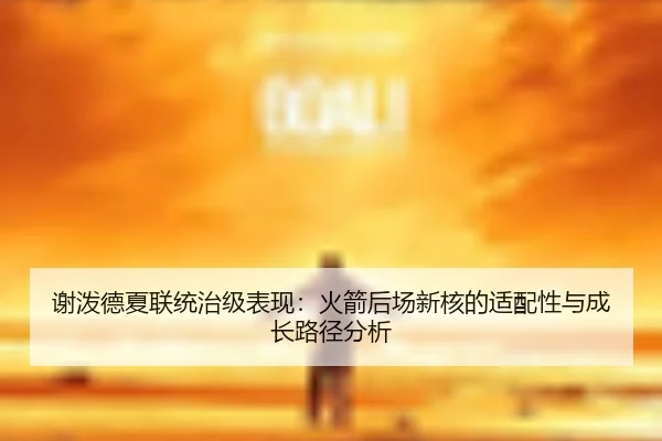 谢泼德夏联统治级表现：火箭后场新核的适配性与成长路径分析